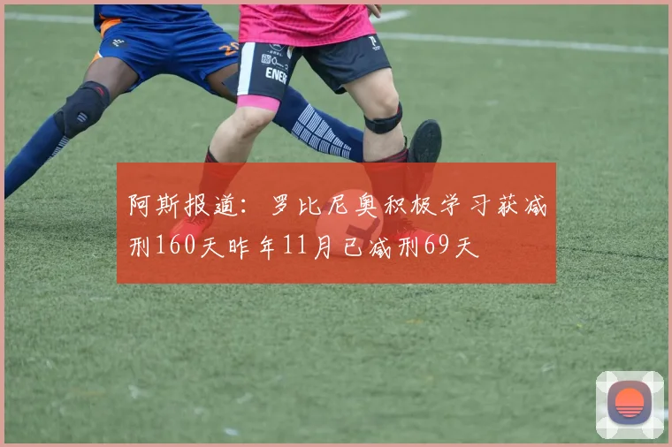 阿斯报道：罗比尼奥积极学习获减刑160天昨年11月已减刑69天