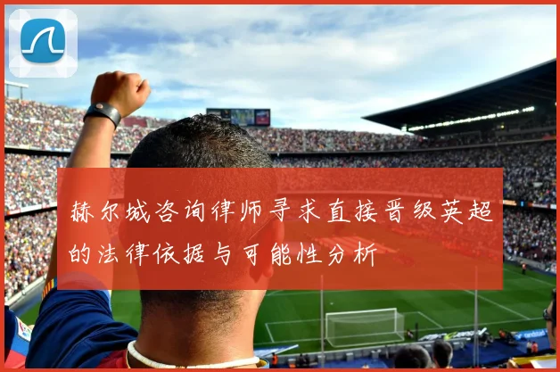 赫尔城咨询律师寻求直接晋级英超的法律依据与可能性分析