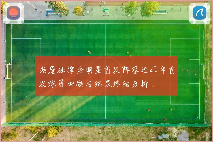 老詹独撑全明星首发阵容近21年首发球员回顾与纪录终结分析