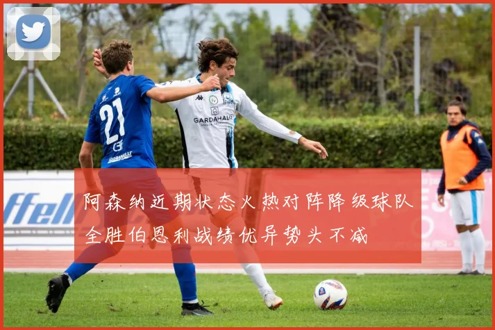 阿森纳近期状态火热对阵降级球队全胜伯恩利战绩优异势头不减