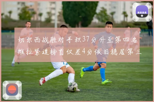 切尔西战胜对手积37分升至第四名维拉紧追榜首仅差4分依旧稳居第三