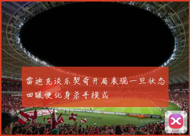 雷迪克谈东契奇开局表现一旦状态回暖便化身杀手模式