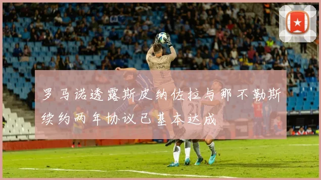 罗马诺透露斯皮纳佐拉与那不勒斯续约两年协议已基本达成