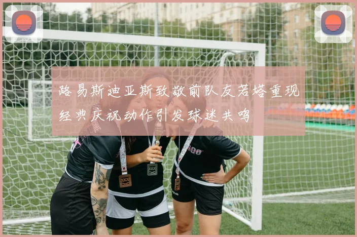 路易斯迪亚斯致敬前队友若塔重现经典庆祝动作引发球迷共鸣