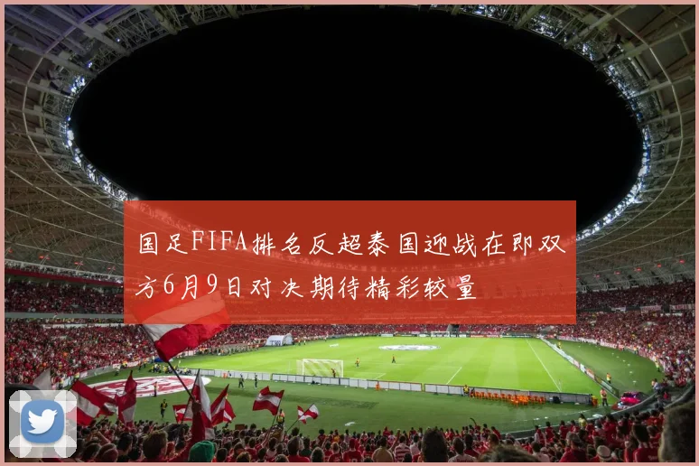 国足FIFA排名反超泰国迎战在即双方6月9日对决期待精彩较量