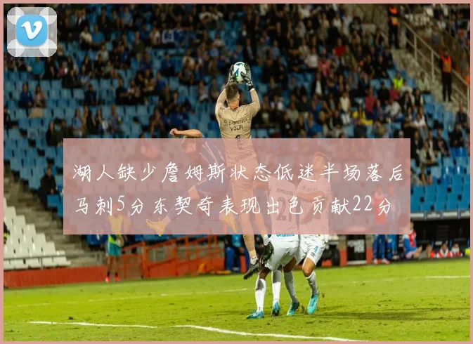 湖人缺少詹姆斯状态低迷半场落后马刺5分东契奇表现出色贡献22分