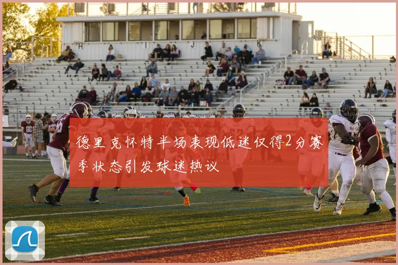 德里克怀特半场表现低迷仅得2分赛季状态引发球迷热议