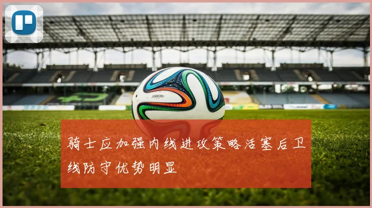 骑士应加强内线进攻策略活塞后卫线防守优势明显