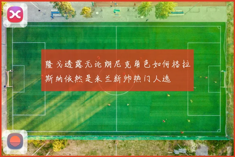 隆戈透露无论朗尼克角色如何格拉斯纳依然是米兰新帅热门人选
