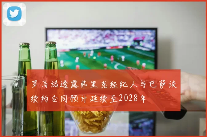 罗马诺透露弗里克经纪人与巴萨谈续约合同预计延续至2028年