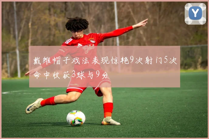 戴维帽子戏法表现惊艳9次射门5次命中收获3球与9分