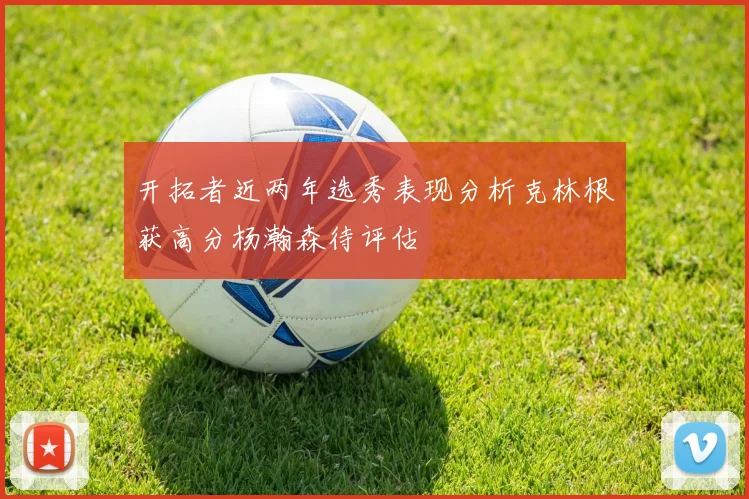 开拓者近两年选秀表现分析克林根获高分杨瀚森待评估
