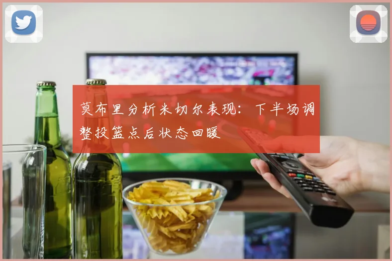 莫布里分析米切尔表现：下半场调整投篮点后状态回暖