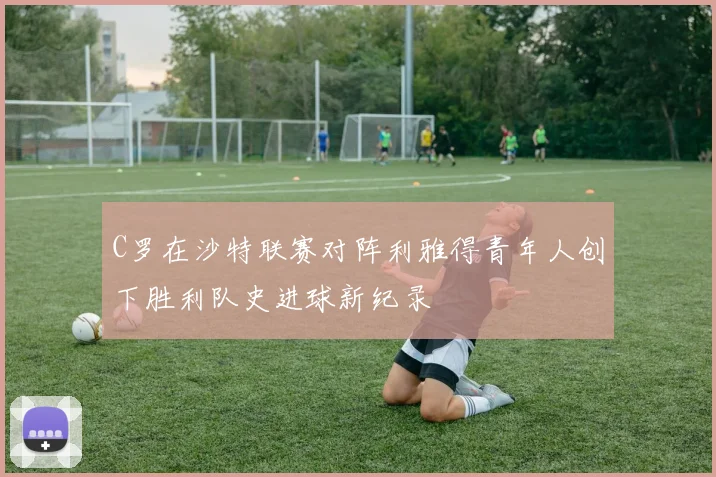 C罗在沙特联赛对阵利雅得青年人创下胜利队史进球新纪录