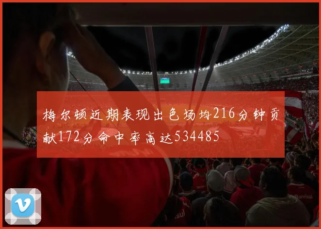 梅尔顿近期表现出色场均216分钟贡献172分命中率高达534485