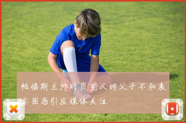 帕福斯主帅对贝克汉姆父子不和表示困惑引发媒体关注