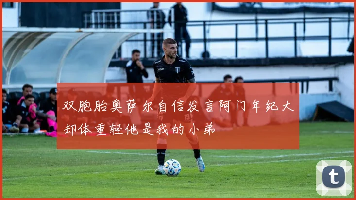 双胞胎奥萨尔自信发言阿门年纪大却体重轻他是我的小弟