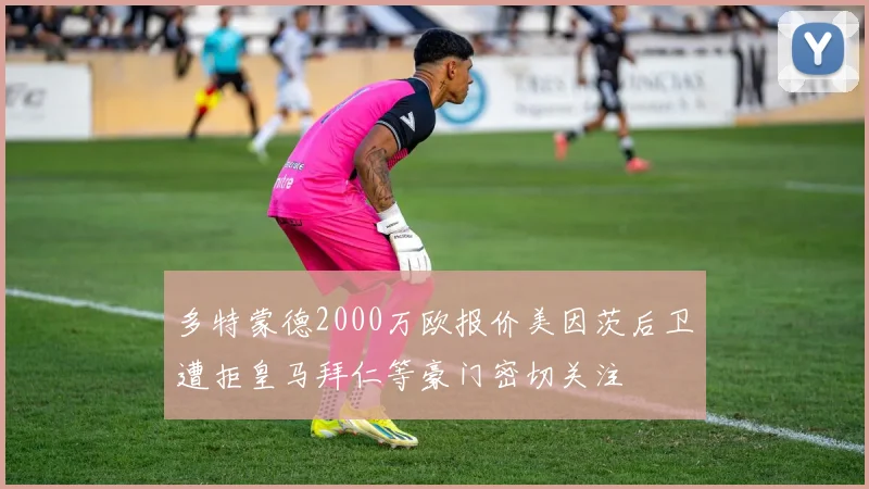 多特蒙德2000万欧报价美因茨后卫遭拒皇马拜仁等豪门密切关注