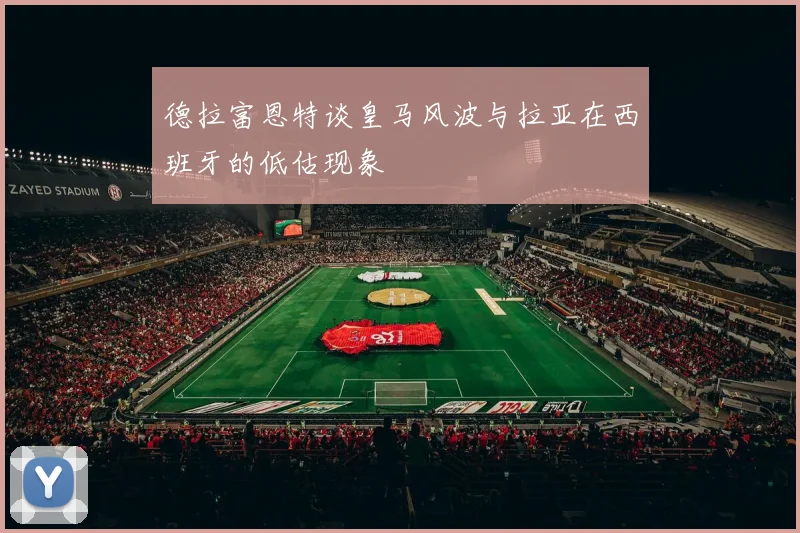 德拉富恩特谈皇马风波与拉亚在西班牙的低估现象