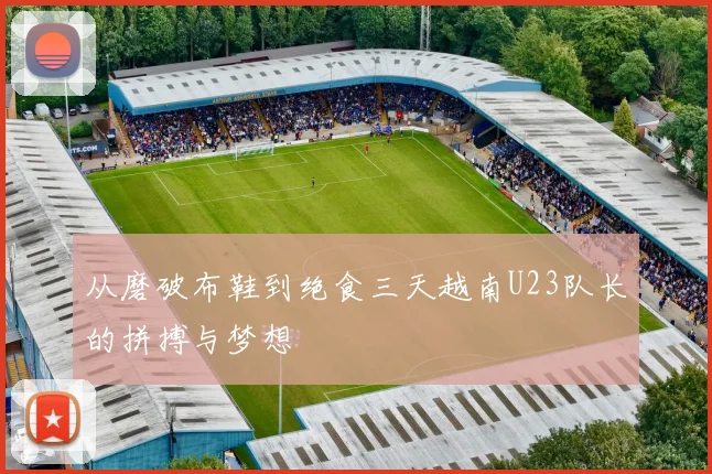 从磨破布鞋到绝食三天越南U23队长的拼搏与梦想